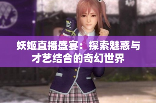 妖姬直播盛宴：探索魅惑与才艺结合的奇幻世界