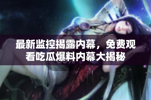 最新监控揭露内幕，免费观看吃瓜爆料内幕大揭秘