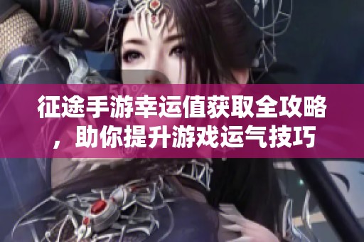 征途手游幸运值获取全攻略，助你提升游戏运气技巧