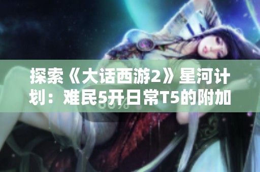 探索《大话西游2》星河计划：难民5开日常T5的附加属性解析
