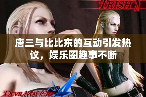 唐三与比比东的互动引发热议，娱乐圈趣事不断