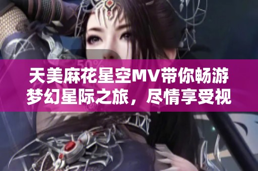 天美麻花星空MV带你畅游梦幻星际之旅，尽情享受视听盛宴