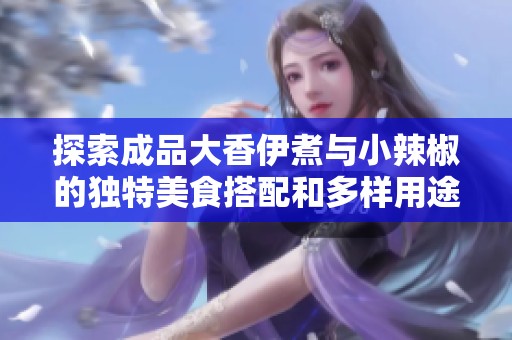 探索成品大香伊煮与小辣椒的独特美食搭配和多样用途
