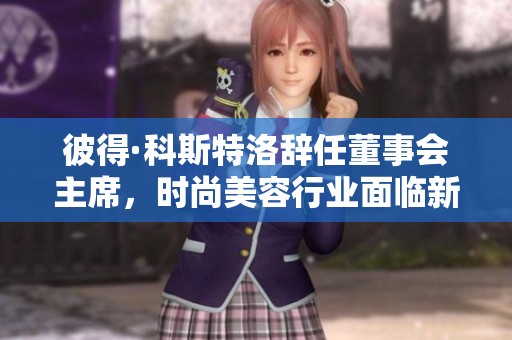 彼得·科斯特洛辞任董事会主席，时尚美容行业面临新变局