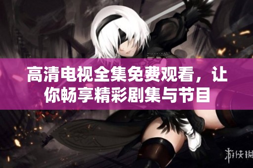 高清电视全集免费观看，让你畅享精彩剧集与节目