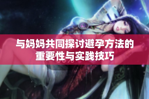 与妈妈共同探讨避孕方法的重要性与实践技巧