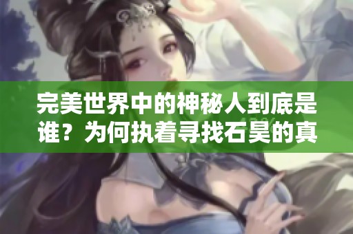 完美世界中的神秘人到底是谁？为何执着寻找石昊的真相揭晓