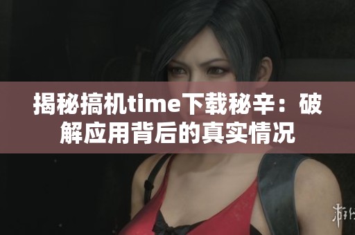 揭秘搞机time下载秘辛：破解应用背后的真实情况