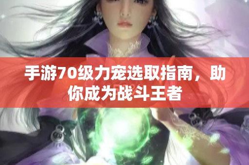 手游70级力宠选取指南，助你成为战斗王者
