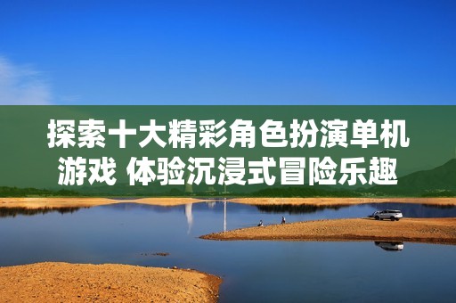 探索十大精彩角色扮演单机游戏 体验沉浸式冒险乐趣