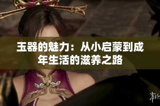玉器的魅力：从小启蒙到成年生活的滋养之路