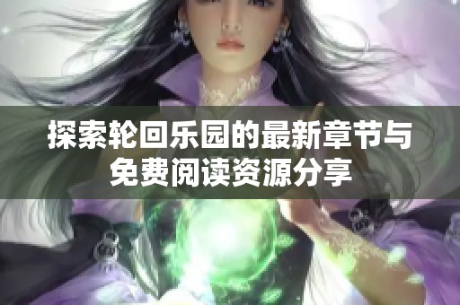 探索轮回乐园的最新章节与免费阅读资源分享
