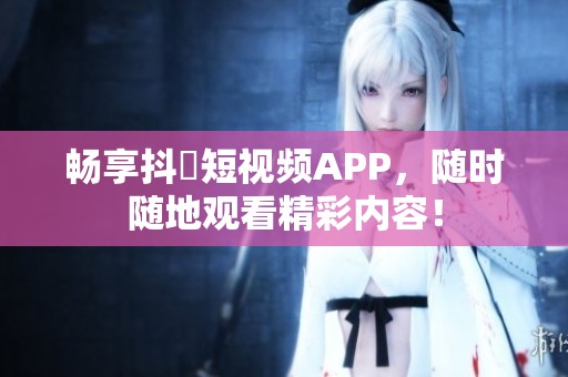 畅享抖抈短视频APP，随时随地观看精彩内容！
