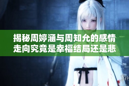 揭秘周婷涵与周知允的感情走向究竟是幸福结局还是悲剧收场