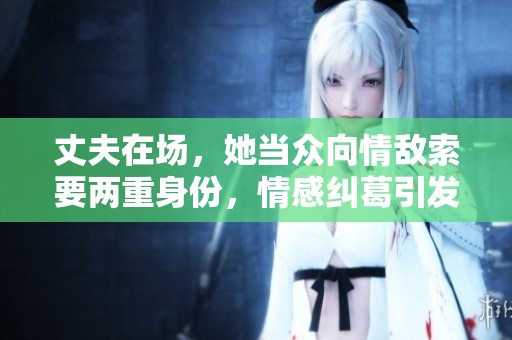 丈夫在场，她当众向情敌索要两重身份，情感纠葛引发热议