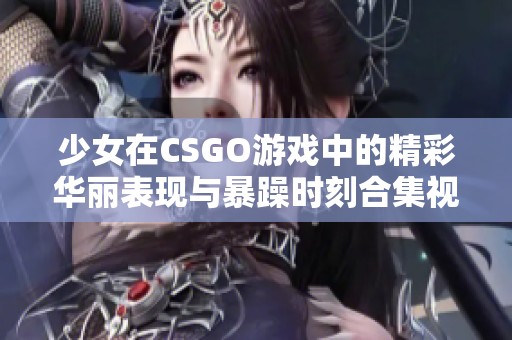少女在CSGO游戏中的精彩华丽表现与暴躁时刻合集视频
