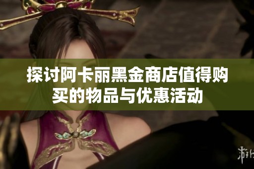 探讨阿卡丽黑金商店值得购买的物品与优惠活动
