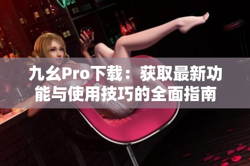 九幺Pro下载：获取最新功能与使用技巧的全面指南