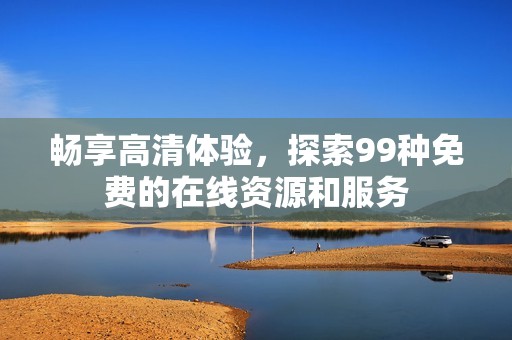 畅享高清体验，探索99种免费的在线资源和服务