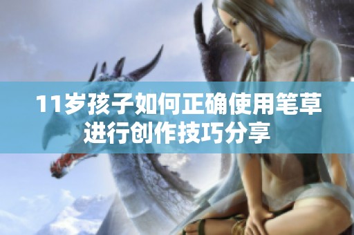 11岁孩子如何正确使用笔草进行创作技巧分享