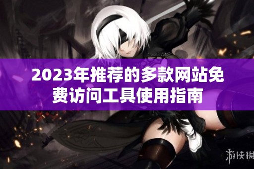 2023年推荐的多款网站免费访问工具使用指南