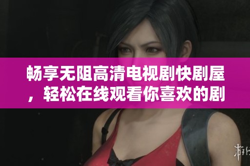 畅享无阻高清电视剧快剧屋，轻松在线观看你喜欢的剧集