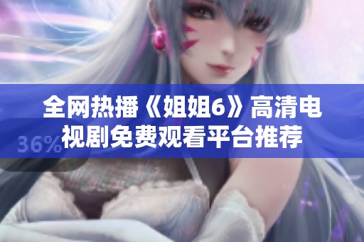 全网热播《姐姐6》高清电视剧免费观看平台推荐