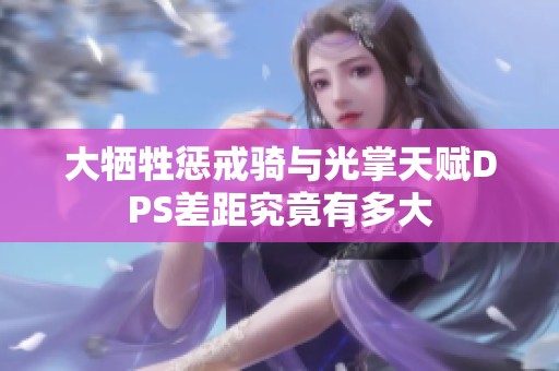 大牺牲惩戒骑与光掌天赋DPS差距究竟有多大