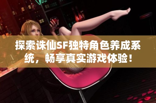 探索诛仙SF独特角色养成系统，畅享真实游戏体验！