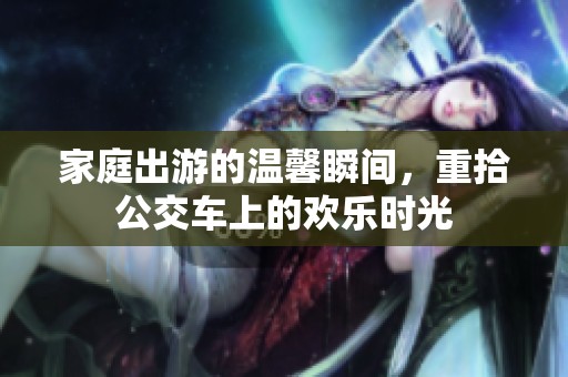 家庭出游的温馨瞬间，重拾公交车上的欢乐时光
