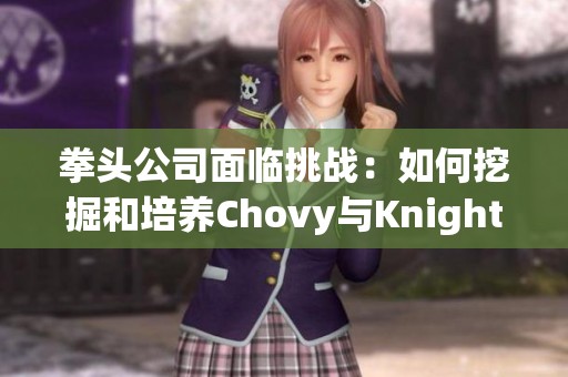 拳头公司面临挑战：如何挖掘和培养Chovy与Knight这两位明星选手的潜力