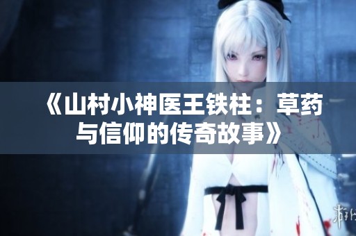 《山村小神医王铁柱：草药与信仰的传奇故事》