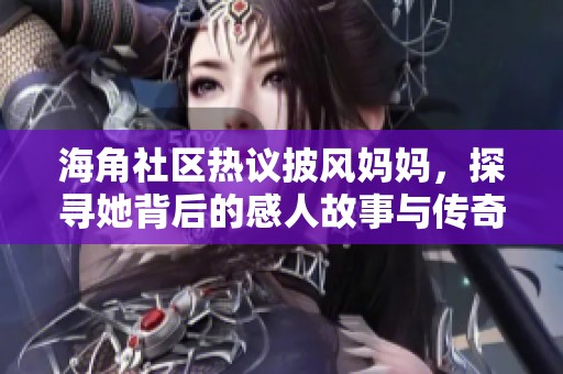 海角社区热议披风妈妈，探寻她背后的感人故事与传奇人生