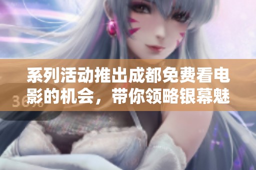 系列活动推出成都免费看电影的机会，带你领略银幕魅力