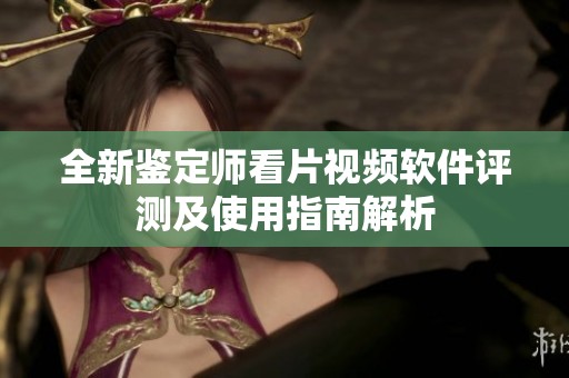 全新鉴定师看片视频软件评测及使用指南解析