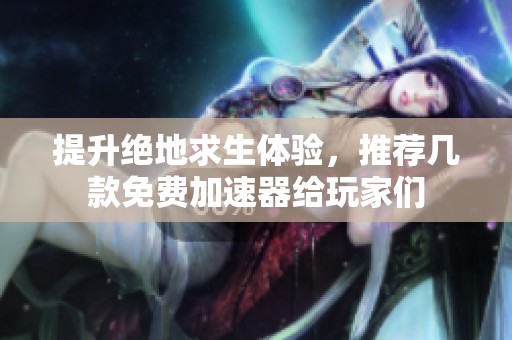提升绝地求生体验，推荐几款免费加速器给玩家们