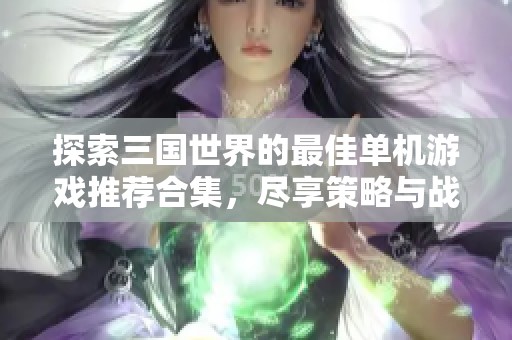 探索三国世界的最佳单机游戏推荐合集，尽享策略与战斗乐趣