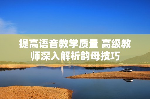 提高语音教学质量 高级教师深入解析韵母技巧