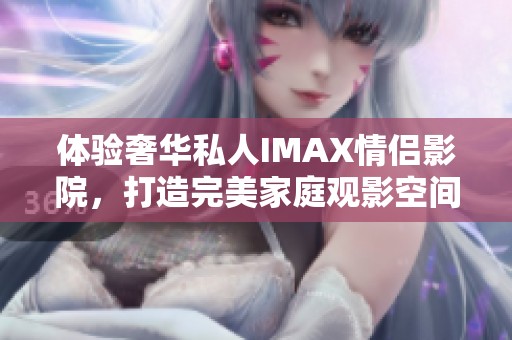 体验奢华私人IMAX情侣影院，打造完美家庭观影空间