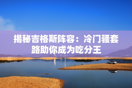 揭秘吉格斯阵容：冷门骚套路助你成为吃分王