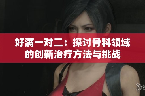 好满一对二：探讨骨科领域的创新治疗方法与挑战