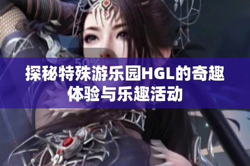 探秘特殊游乐园HGL的奇趣体验与乐趣活动