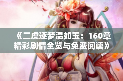 《二虎逐梦温如玉：160章精彩剧情全览与免费阅读》