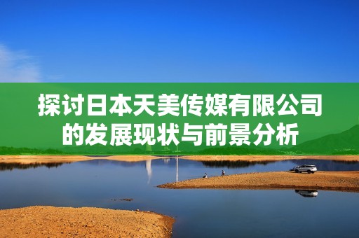 探讨日本天美传媒有限公司的发展现状与前景分析