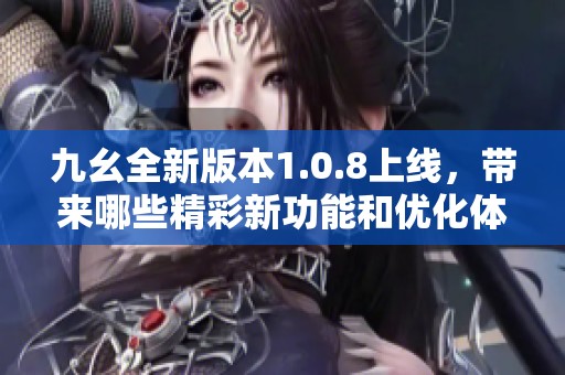 九幺全新版本1.0.8上线，带来哪些精彩新功能和优化体验
