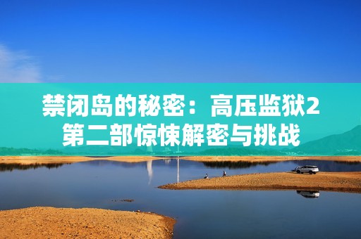 禁闭岛的秘密：高压监狱2第二部惊悚解密与挑战