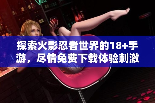 探索火影忍者世界的18+手游，尽情免费下载体验刺激冒险