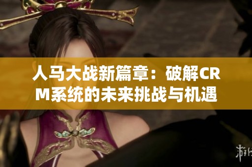 人马大战新篇章：破解CRM系统的未来挑战与机遇