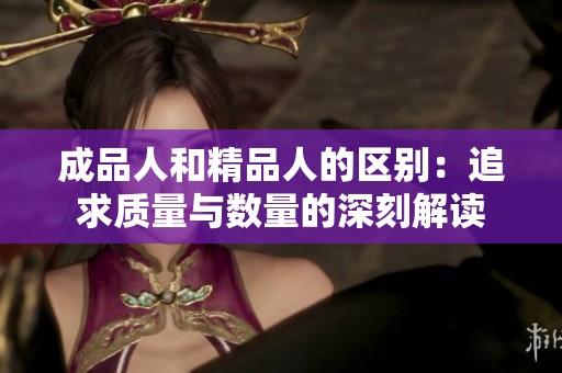 成品人和精品人的区别：追求质量与数量的深刻解读
