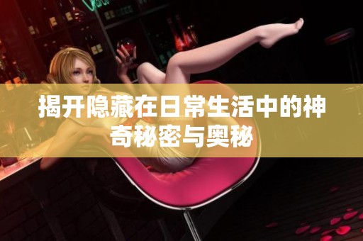 揭开隐藏在日常生活中的神奇秘密与奥秘